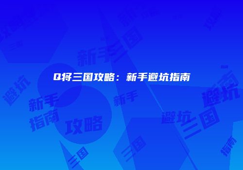 Q将三国攻略：新手避坑指南