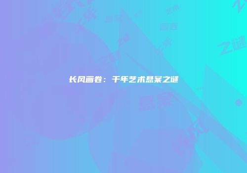 长风画卷：千年艺术悬案之谜