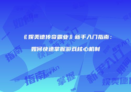 《娱美德传奇霸业》新手入门指南：如何快速掌握游戏核心机制