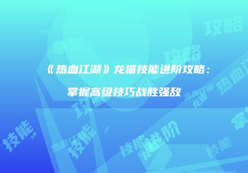 《热血江湖》龙猫技能进阶攻略：掌握高级技巧战胜强敌