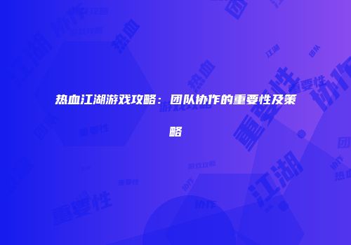 热血江湖游戏攻略：团队协作的重要性及策略