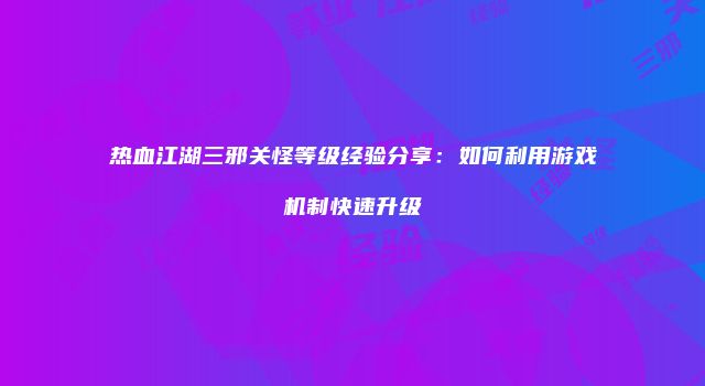 热血江湖三邪关怪等级经验分享：如何利用游戏机制快速升级