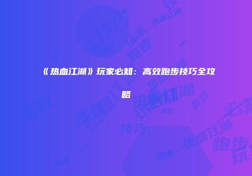 《热血江湖》玩家必知：高效跑步技巧全攻略