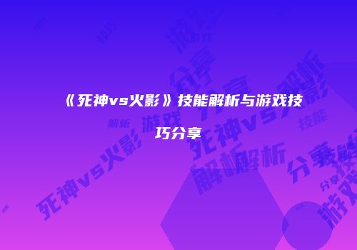 《死神vs火影》技能解析与游戏技巧分享
