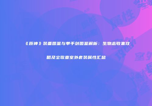 《原神》装备图鉴与单手剑图鉴解析：生物志收集攻略及尘歌壶室外套装属性汇总
