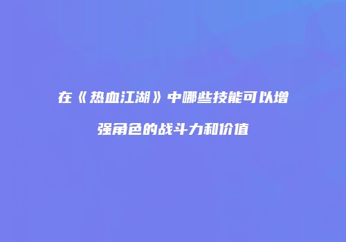 在《热血江湖》中哪些技能可以增强角色的战斗力和价值