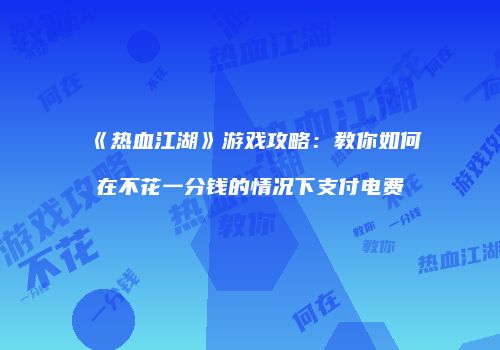 《热血江湖》游戏攻略：教你如何在不花一分钱的情况下支付电费