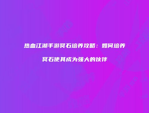 热血江湖手游冥石培养攻略：如何培养冥石使其成为强大的伙伴