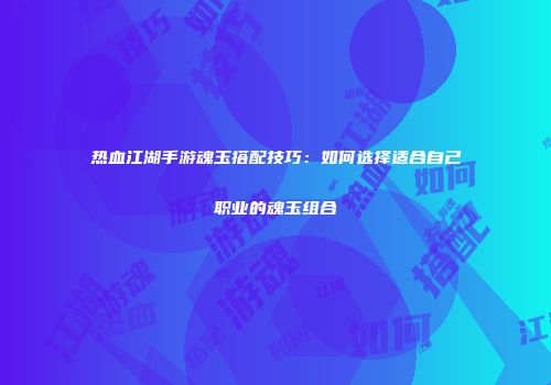 热血江湖手游魂玉搭配技巧：如何选择适合自己职业的魂玉组合