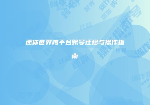 迷你世界跨平台账号迁移与操作指南