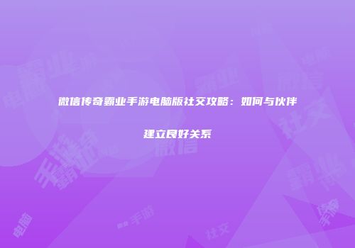 微信传奇霸业手游电脑版社交攻略：如何与伙伴建立良好关系