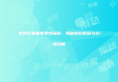 男性玩家偏爱女性角色：揭秘背后原因与心理动机