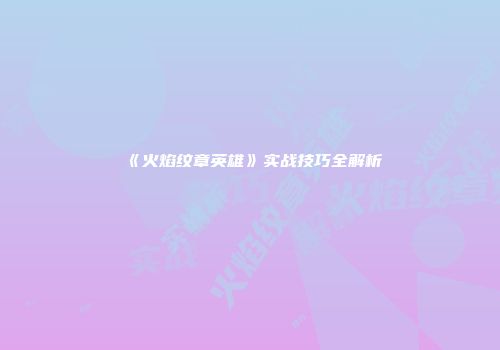 《火焰纹章英雄》实战技巧全解析
