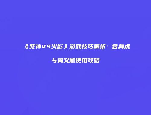 《死神VS火影》游戏技巧解析：替身术与奥义版使用攻略