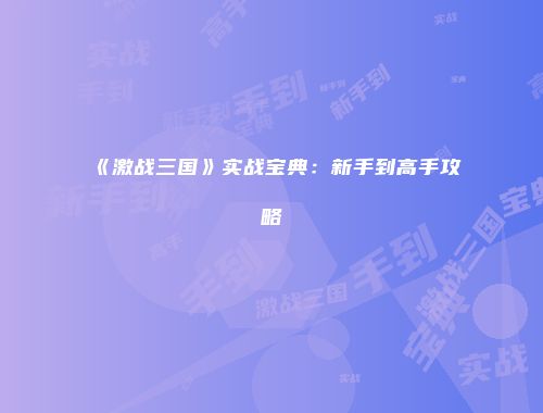 《激战三国》实战宝典：新手到高手攻略