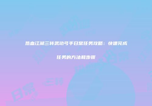 热血江湖三转武功弓手日常任务攻略：快速完成任务的方法和步骤