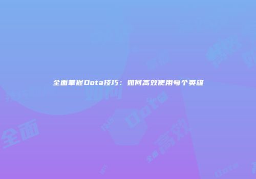 全面掌握Dota技巧:如何高效使用每个英雄