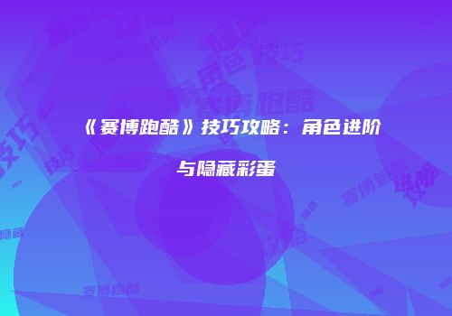 《赛博跑酷》技巧攻略：角色进阶与隐藏彩蛋