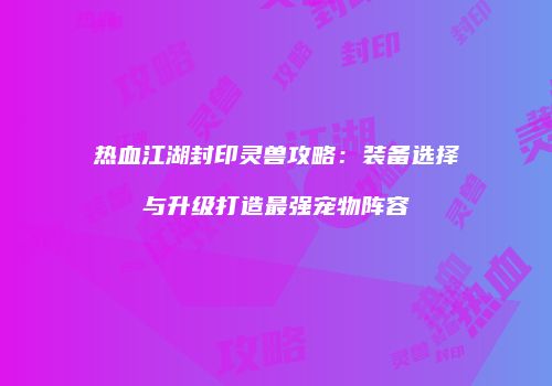 热血江湖封印灵兽攻略：装备选择与升级打造最强宠物阵容