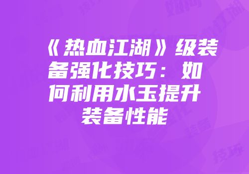 《热血江湖》级装备强化技巧：如何利用水玉提升装备性能