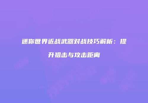 迷你世界近战武器对战技巧解析：提升狙击与攻击距离