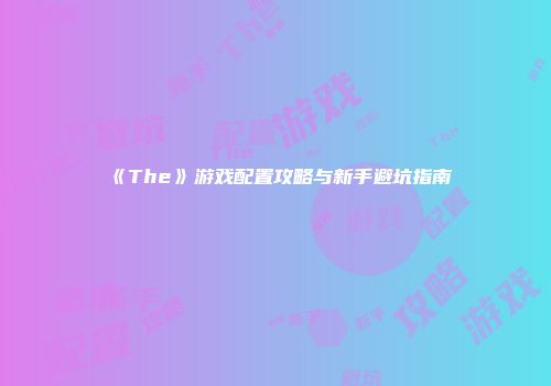 《The》游戏配置攻略与新手避坑指南