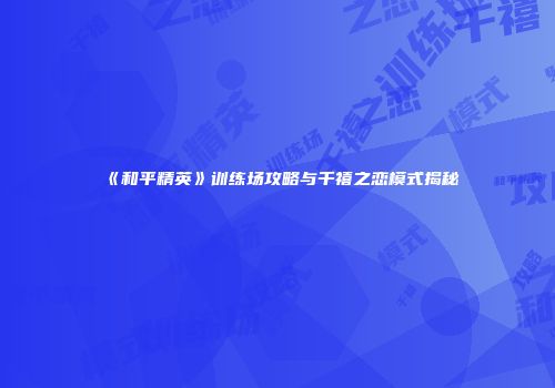 《和平精英》训练场攻略与千禧之恋模式揭秘
