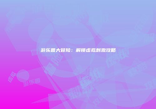 游乐园大冒险：解锁虚拟刺激攻略