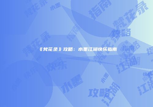 《梵花录》攻略：水墨江湖快乐指南