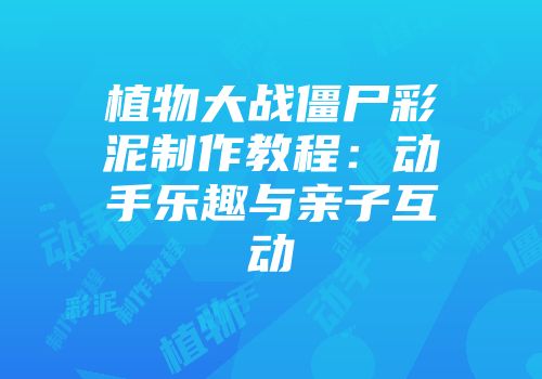 植物大战僵尸彩泥制作教程：动手乐趣与亲子互动