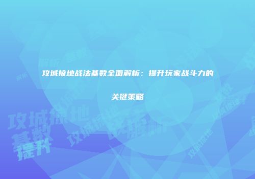 攻城掠地战法基数全面解析：提升玩家战斗力的关键策略