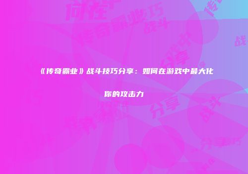 《传奇霸业》战斗技巧分享：如何在游戏中最大化你的攻击力
