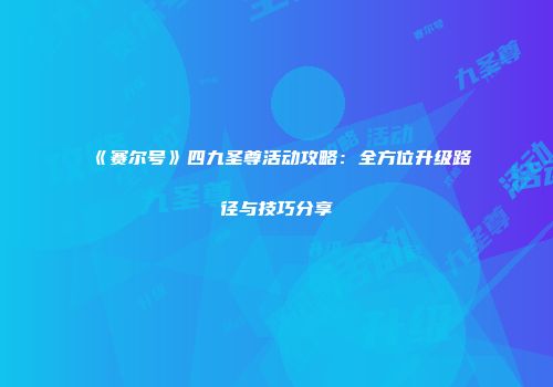 《赛尔号》四九圣尊活动攻略：全方位升级路径与技巧分享
