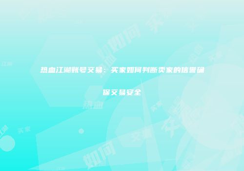 热血江湖账号交易：买家如何判断卖家的信誉确保交易安全