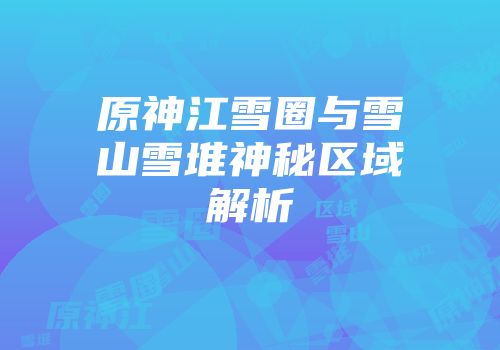 原神江雪圈与雪山雪堆神秘区域解析