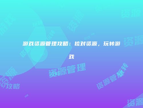 游戏资源管理攻略：捡对资源，玩转游戏