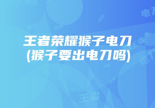 王者荣耀猴子电刀(猴子要出电刀吗)