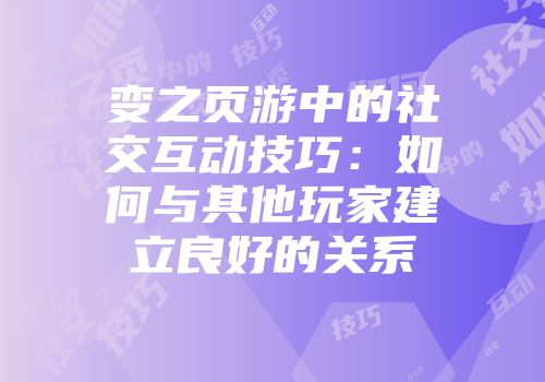 变之页游中的社交互动技巧：如何与其他玩家建立良好的关系