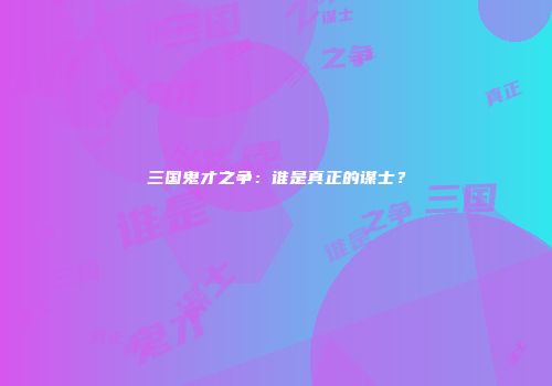 三国鬼才之争：谁是真正的谋士？