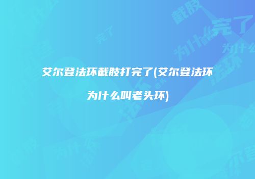 艾尔登法环截肢打完了(艾尔登法环为什么叫老头环)