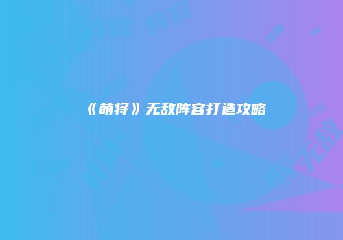 《萌将》无敌阵容打造攻略