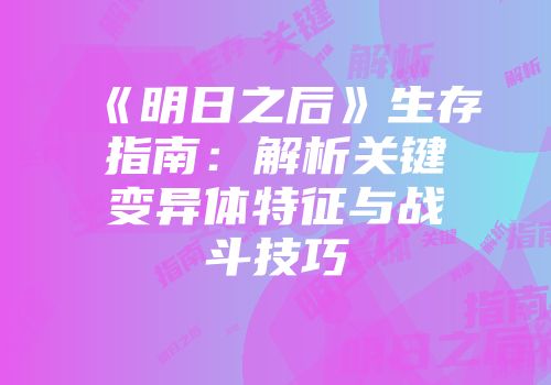 《明日之后》生存指南：解析关键变异体特征与战斗技巧