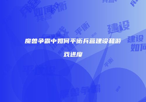 魔兽争霸中如何平衡兵营建设和游戏进度