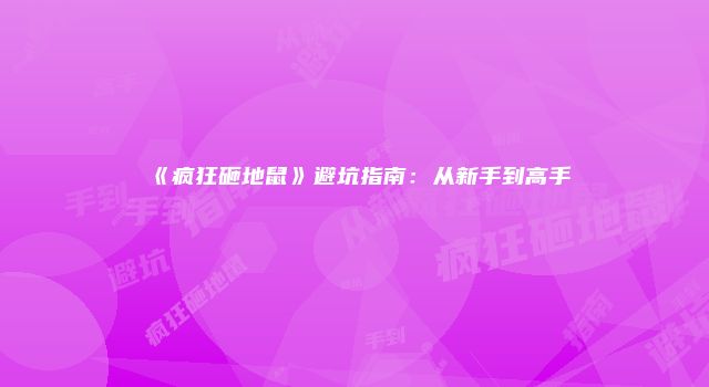 《疯狂砸地鼠》避坑指南：从新手到高手