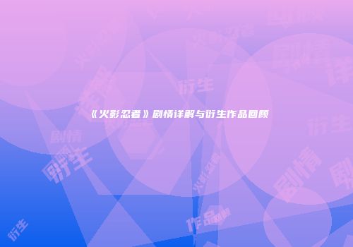 《火影忍者》剧情详解与衍生作品回顾