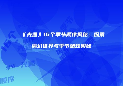 《光遇》16个季节顺序揭秘：探索魔幻世界与季节蜡烛奥秘