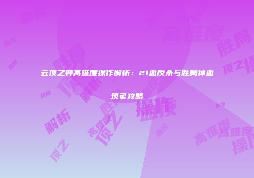 云顶之弈高难度操作解析：21血反杀与胜局掉血现象攻略