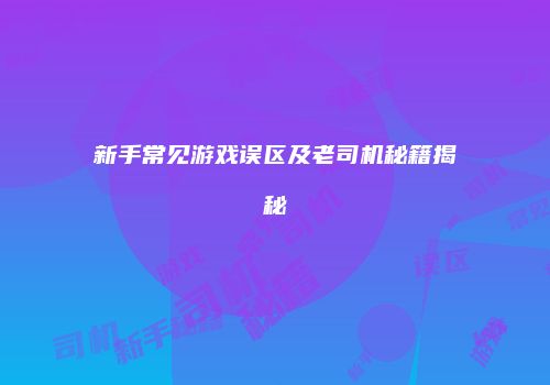 新手常见游戏误区及老司机秘籍揭秘