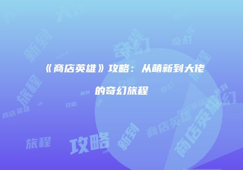《商店英雄》攻略：从萌新到大佬的奇幻旅程