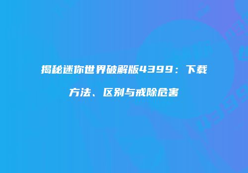 揭秘迷你世界破解版4399：下载方法、区别与戒除危害
